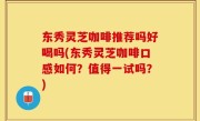 东秀灵芝咖啡推荐吗好喝吗(东秀灵芝咖啡口感如何？值得一试吗？)