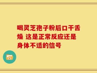 喝灵芝孢子粉后口干舌燥 这是正常反应还是身体不适的信号