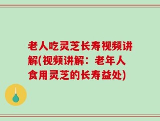 老人吃灵芝长寿视频讲解(视频讲解：老年人食用灵芝的长寿益处)