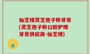 仙芝楼灵芝孢子粉牙膏(灵芝孢子粉口腔护理牙膏供应商-仙芝楼)