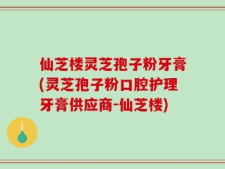 仙芝楼灵芝孢子粉牙膏(灵芝孢子粉口腔护理牙膏供应商-仙芝楼)