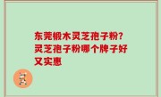 东莞椴木灵芝孢子粉？灵芝孢子粉哪个牌子好又实惠