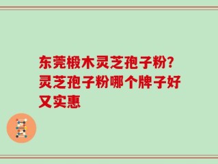 东莞椴木灵芝孢子粉？灵芝孢子粉哪个牌子好又实惠