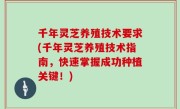 千年灵芝养殖技术要求(千年灵芝养殖技术指南，快速掌握成功种植关键！)