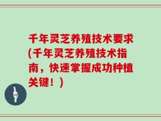 千年灵芝养殖技术要求(千年灵芝养殖技术指南，快速掌握成功种植关键！)