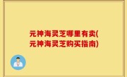 元神海灵芝哪里有卖(元神海灵芝购买指南)