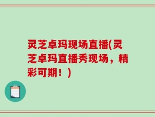 灵芝卓玛现场直播(灵芝卓玛直播秀现场，精彩可期！)