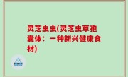 灵芝虫虫(灵芝虫草孢囊体：一种新兴健康食材)