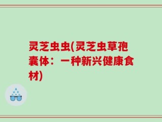 灵芝虫虫(灵芝虫草孢囊体：一种新兴健康食材)