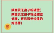 陕西灵芝孢子粉破壁(陕西灵芝孢子粉经破壁处理，更具营养价值的好选择)