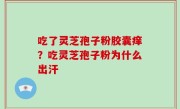吃了灵芝孢子粉胶囊痒？吃灵芝孢子粉为什么出汗