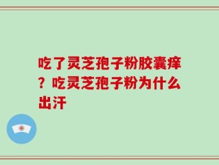 吃了灵芝孢子粉胶囊痒？吃灵芝孢子粉为什么出汗