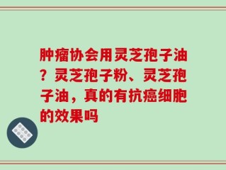 肿瘤协会用灵芝孢子油？灵芝孢子粉、灵芝孢子油，真的有抗癌细胞的效果吗