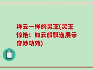 祥云一样的灵芝(灵芝惊艳！如云般飘逸展示奇妙功效)