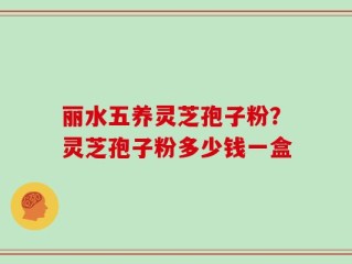 丽水五养灵芝孢子粉？灵芝孢子粉多少钱一盒