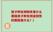 孢子粉检测阳性是什么原因孢子粉检测呈阳性的原因是什么？)