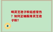 喝灵芝孢子粉后感觉热？如何正确服用灵芝孢子粉？