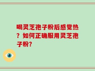 喝灵芝孢子粉后感觉热？如何正确服用灵芝孢子粉？