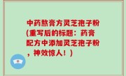 中药熬膏方灵芝孢子粉(重写后的标题：药膏配方中添加灵芝孢子粉，神效惊人！)