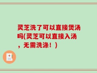 灵芝洗了可以直接煲汤吗(灵芝可以直接入汤，无需洗涤！)