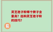 灵芝孢子粉哪个牌子含量高？选购灵芝孢子粉的技巧？