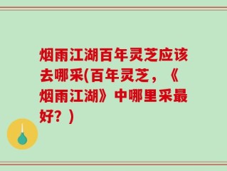 烟雨江湖百年灵芝应该去哪采(百年灵芝，《烟雨江湖》中哪里采最好？)