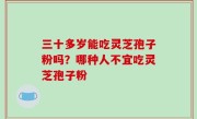 三十多岁能吃灵芝孢子粉吗？哪种人不宜吃灵芝孢子粉