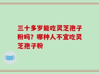 三十多岁能吃灵芝孢子粉吗？哪种人不宜吃灵芝孢子粉