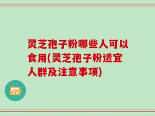 灵芝孢子粉哪些人可以食用(灵芝孢子粉适宜人群及注意事项)