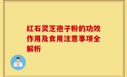 红石灵芝孢子粉的功效作用及食用注意事项全解析