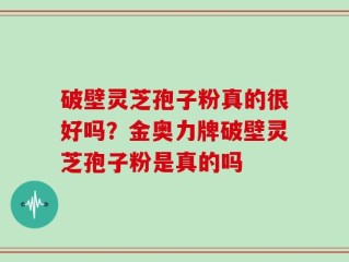 破壁灵芝孢子粉真的很好吗？金奥力牌破壁灵芝孢子粉是真的吗