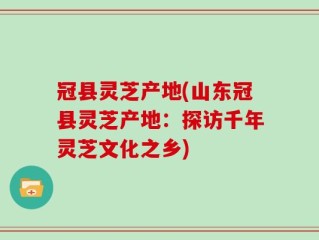 冠县灵芝产地(山东冠县灵芝产地：探访千年灵芝文化之乡)