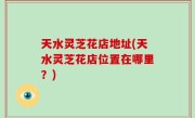 天水灵芝花店地址(天水灵芝花店位置在哪里？)