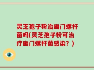 灵芝孢子粉治幽门螺杆菌吗(灵芝孢子粉可治疗幽门螺杆菌感染？)