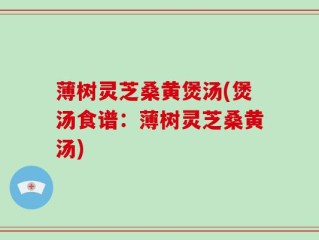 薄树灵芝桑黄煲汤(煲汤食谱：薄树灵芝桑黄汤)