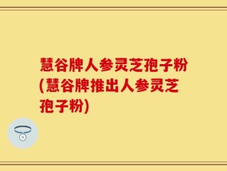 慧谷牌人参灵芝孢子粉(慧谷牌推出人参灵芝孢子粉)