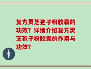 复方灵芝孢子粉胶囊的功效？详细介绍复方灵芝孢子粉胶囊的作用与功效？