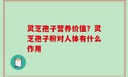 灵芝孢子营养价值？灵芝孢子粉对人体有什么作用