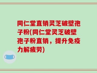 同仁堂直销灵芝破壁孢子粉(同仁堂灵芝破壁孢子粉直销，提升免疫力解疲劳)