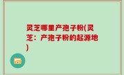 灵芝哪里产孢子粉(灵芝：产孢子粉的起源地)