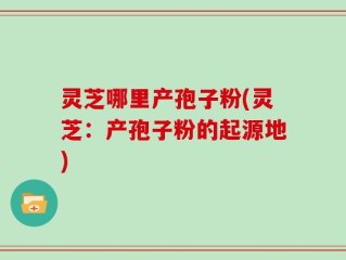 灵芝哪里产孢子粉(灵芝：产孢子粉的起源地)