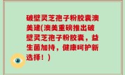 破壁灵芝孢子粉胶囊澳美建(澳美重磅推出破壁灵芝孢子粉胶囊，益生菌加持，健康呵护新选择！)