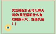 灵芝搭配什么可以降火消炎(灵芝搭配什么有效缓解火气，舒缓炎症？)