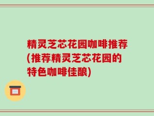 精灵芝芯花园咖啡推荐(推荐精灵芝芯花园的特色咖啡佳酿)