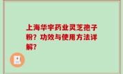 上海华宇药业灵芝孢子粉？功效与使用方法详解？