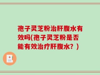 孢子灵芝粉治肝腹水有效吗(孢子灵芝粉是否能有效治疗肝腹水？)