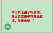 泰山灵芝孢子粉直播(泰山灵芝孢子粉在线直播，健康无忧！)