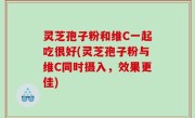 灵芝孢子粉和维C一起吃很好(灵芝孢子粉与维C同时摄入，效果更佳)