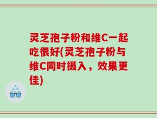 灵芝孢子粉和维C一起吃很好(灵芝孢子粉与维C同时摄入，效果更佳)