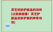 灵芝逆龄护肤品的功效(让肌肤回春！灵芝护肤品逆龄护肤的神奇功效)